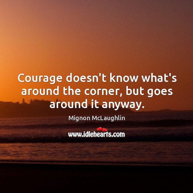 Courage doesn’t know what’s around the corner, but goes around it anyway. Mignon McLaughlin Picture Quote