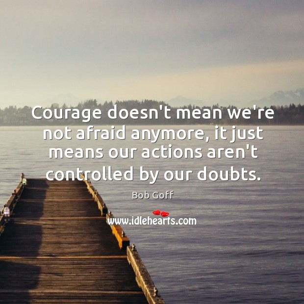 Courage doesn’t mean we’re not afraid anymore, it just means our actions Image