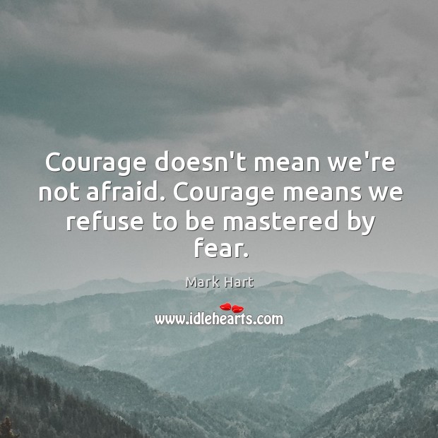 Courage doesn’t mean we’re not afraid. Courage means we refuse to be mastered by fear. Mark Hart Picture Quote
