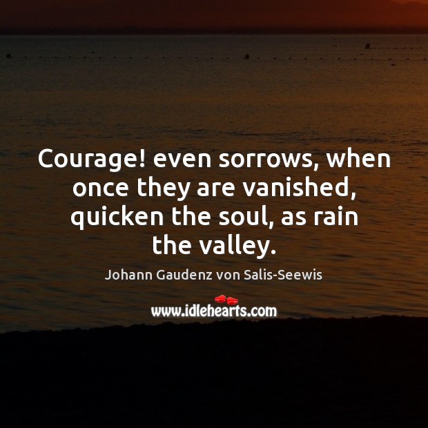 Courage! even sorrows, when once they are vanished, quicken the soul, as rain the valley. Image