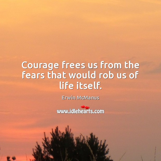 Courage frees us from the fears that would rob us of life itself. Erwin McManus Picture Quote