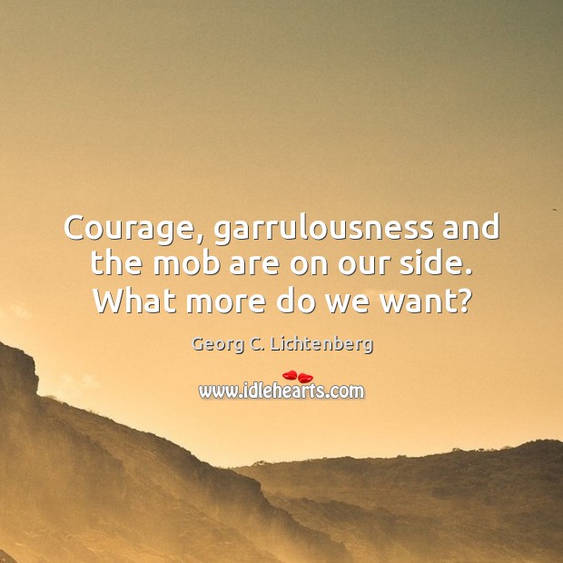 Courage, garrulousness and the mob are on our side. What more do we want? Georg C. Lichtenberg Picture Quote