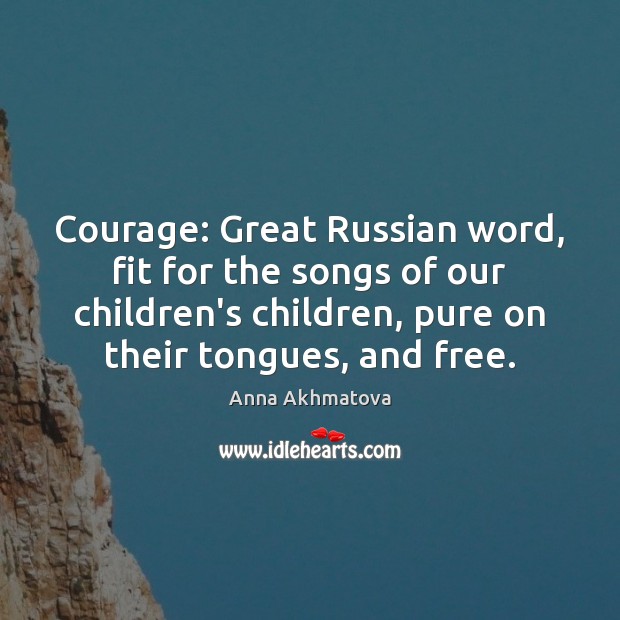Courage: Great Russian word, fit for the songs of our children’s children, Anna Akhmatova Picture Quote