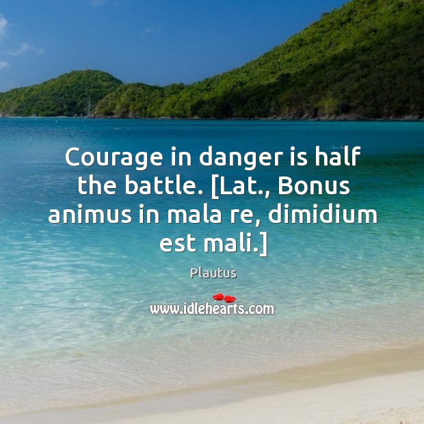 Courage in danger is half the battle. [Lat., Bonus animus in mala re, dimidium est mali.] Plautus Picture Quote