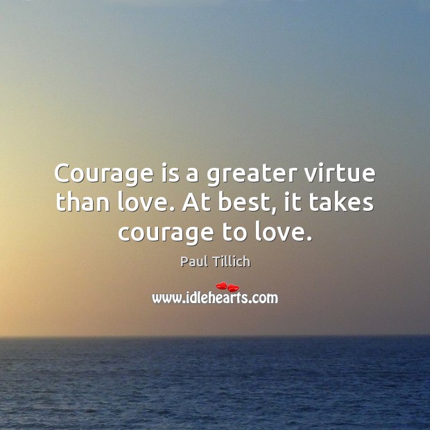 Courage is a greater virtue than love. At best, it takes courage to love. Paul Tillich Picture Quote