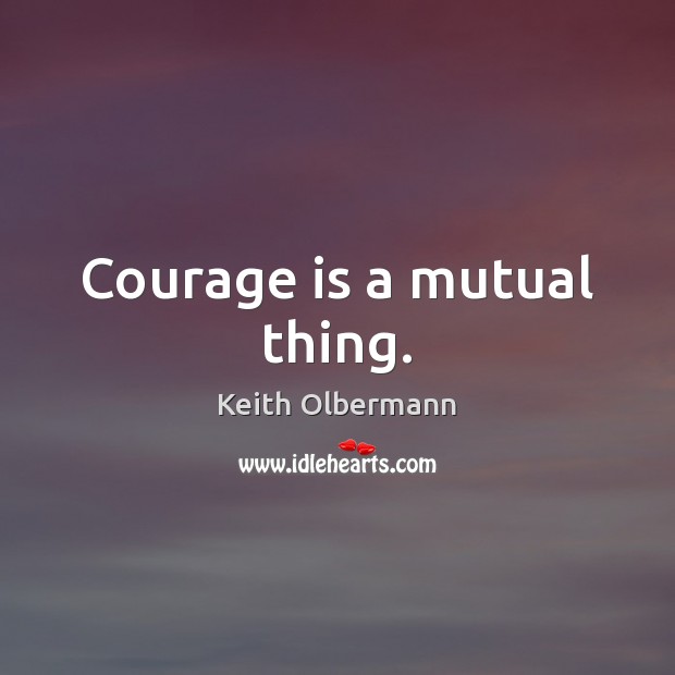 Courage is a mutual thing. Keith Olbermann Picture Quote