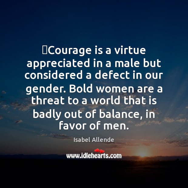 ​Courage is a virtue appreciated in a male but considered a defect 