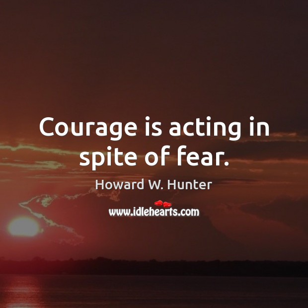 Courage is acting in spite of fear. Howard W. Hunter Picture Quote