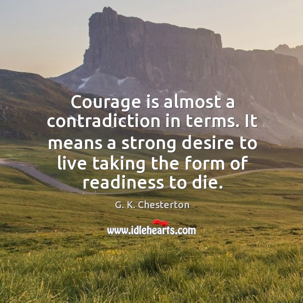 Courage is almost a contradiction in terms. It means a strong desire to live taking the form of readiness to die. G. K. Chesterton Picture Quote