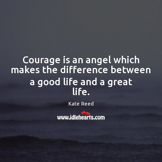 Courage is an angel which makes the difference between a good life and a great life. Kate Reed Picture Quote