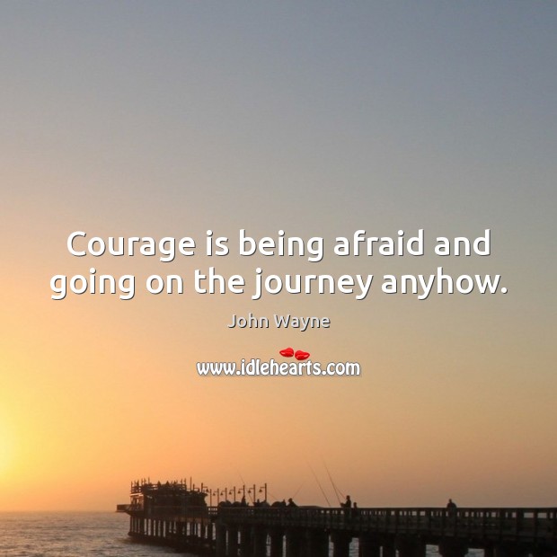 Courage is being afraid and going on the journey anyhow. John Wayne Picture Quote