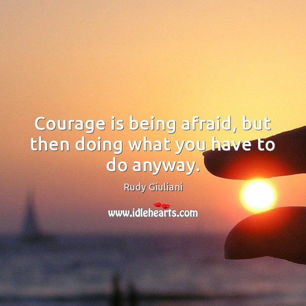 Courage is being afraid, but then doing what you have to do anyway. Rudy Giuliani Picture Quote