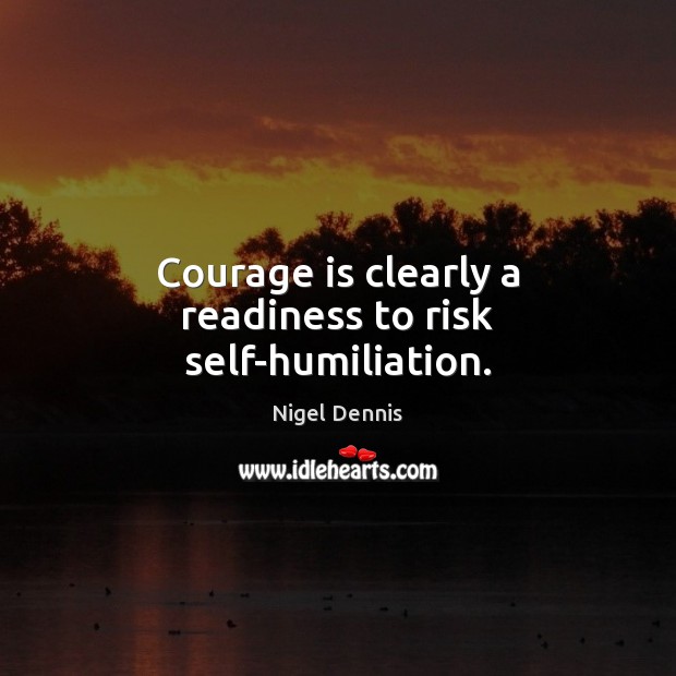 Courage is clearly a readiness to risk self-humiliation. Nigel Dennis Picture Quote