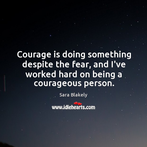 Courage is doing something despite the fear, and I’ve worked hard on Sara Blakely Picture Quote