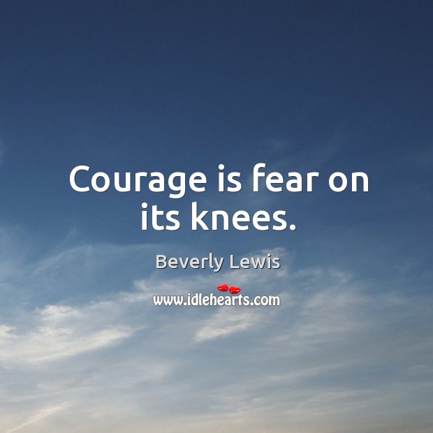 Courage is fear on its knees. Beverly Lewis Picture Quote