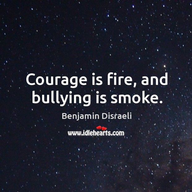 Courage is fire, and bullying is smoke. Benjamin Disraeli Picture Quote
