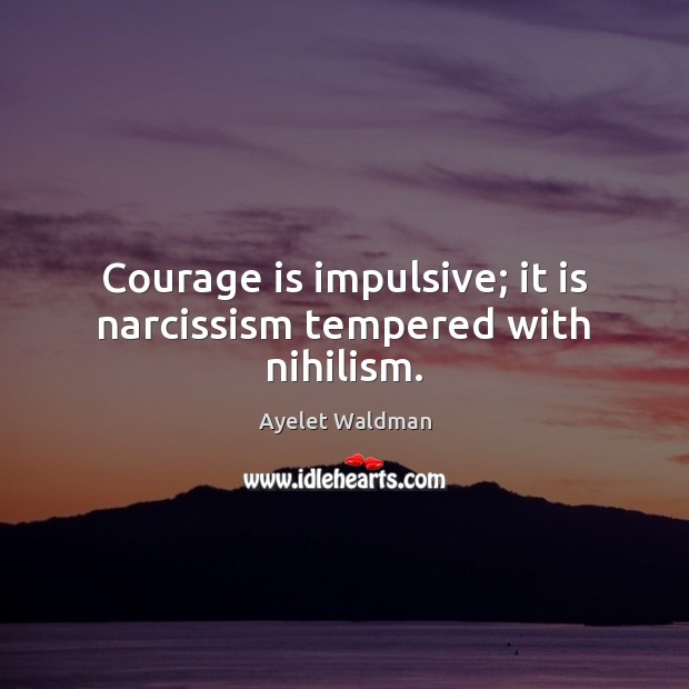 Courage is impulsive; it is narcissism tempered with nihilism. Ayelet Waldman Picture Quote