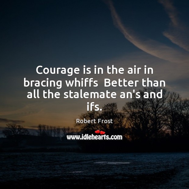 Courage is in the air in bracing whiffs  Better than all the stalemate an’s and ifs. Robert Frost Picture Quote