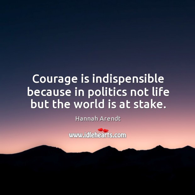 Courage is indispensible because in politics not life but the world is at stake. Image