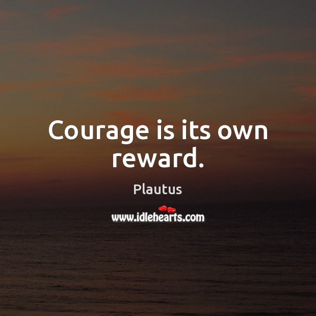Courage is its own reward. Plautus Picture Quote