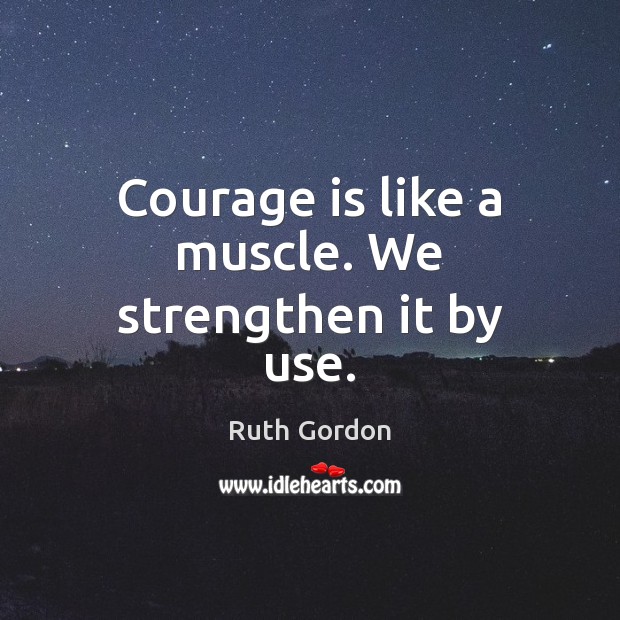 Courage is like a muscle. We strengthen it by use. Ruth Gordon Picture Quote