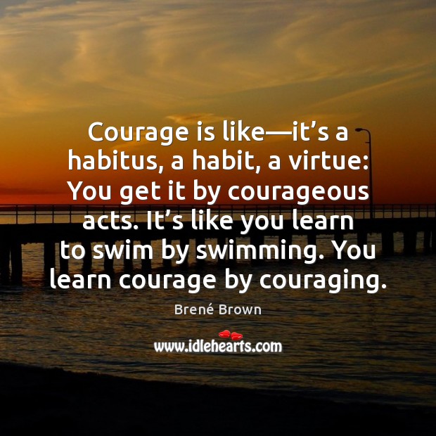 Courage is like—it’s a habitus, a habit, a virtue: You Brené Brown Picture Quote