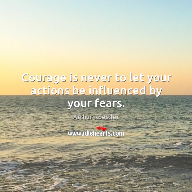 Courage is never to let your actions be influenced by your fears. Arthur Koestler Picture Quote