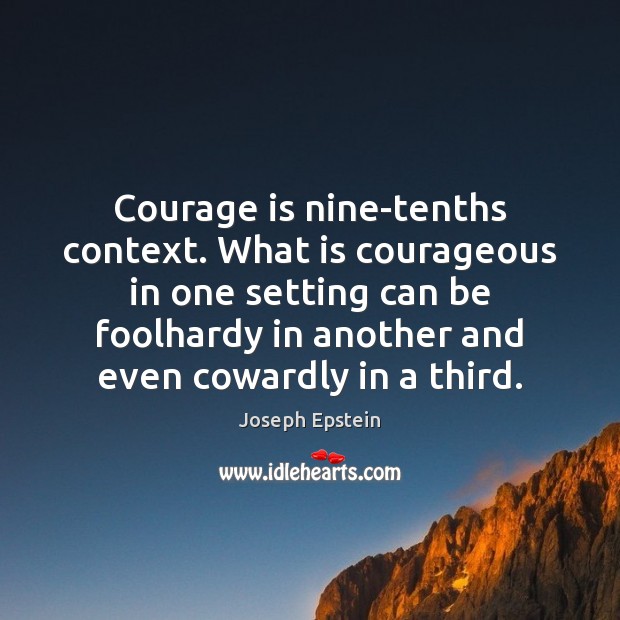 Courage is nine-tenths context. What is courageous in one setting can be Joseph Epstein Picture Quote