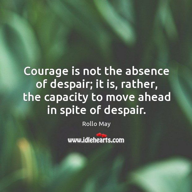 Courage is not the absence of despair; it is, rather, the capacity to move ahead in spite of despair. Courage Quotes Image