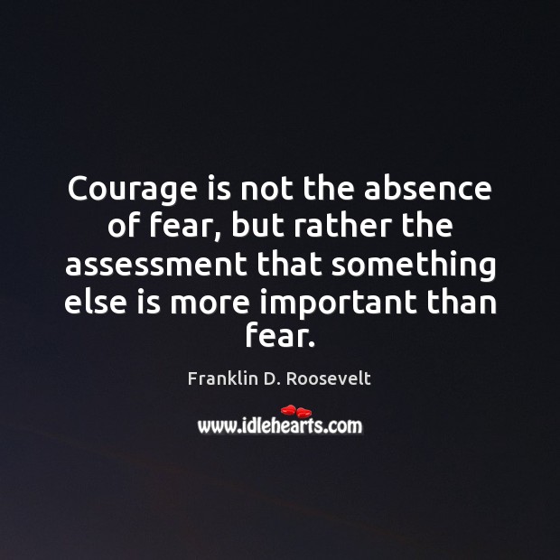 Courage is not the absence of fear, but rather the assessment that Franklin D. Roosevelt Picture Quote