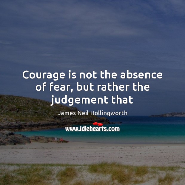 Courage is not the absence of fear, but rather the judgement that James Neil Hollingworth Picture Quote