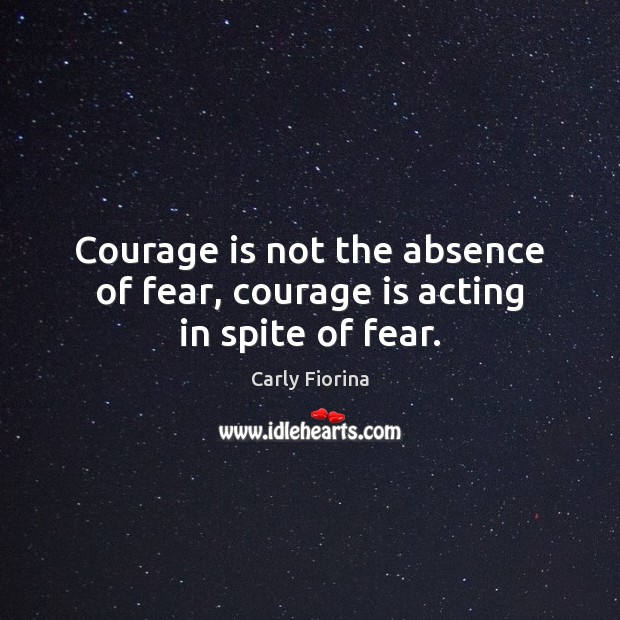 Courage is not the absence of fear, courage is acting in spite of fear. Carly Fiorina Picture Quote