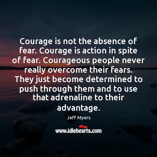 Courage is not the absence of fear. Courage is action in spite Jeff Myers Picture Quote