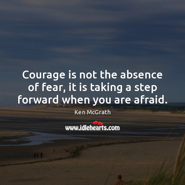 Courage is not the absence of fear, it is taking a step forward when you are afraid. Afraid Quotes Image