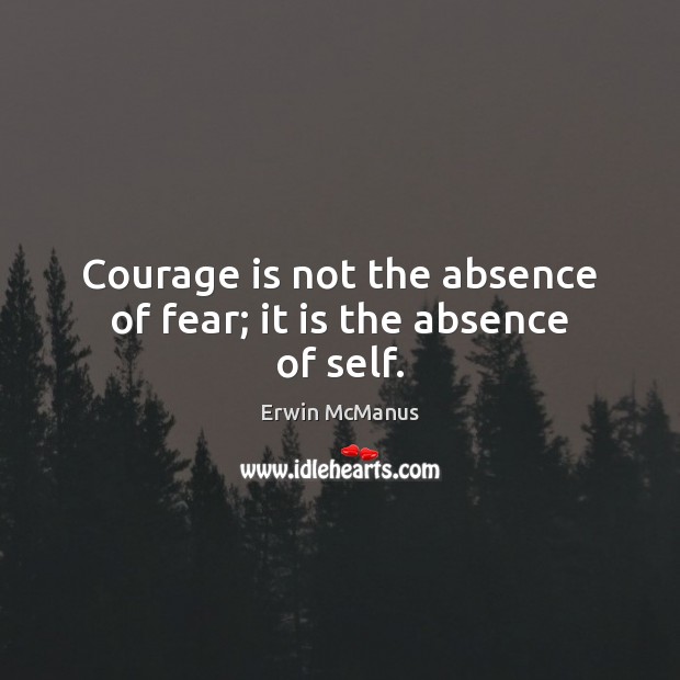 Courage is not the absence of fear; it is the absence of self. Erwin McManus Picture Quote