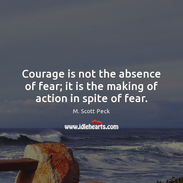 Courage is not the absence of fear; it is the making of action in spite of fear. Image