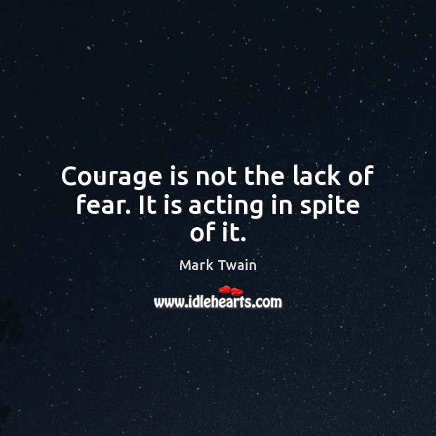 Courage is not the lack of fear. It is acting in spite of it. Mark Twain Picture Quote