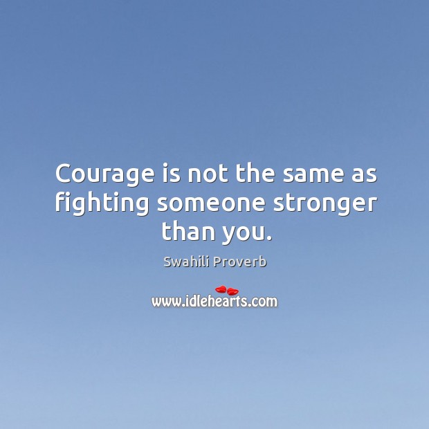 Courage is not the same as fighting someone stronger than you. Image
