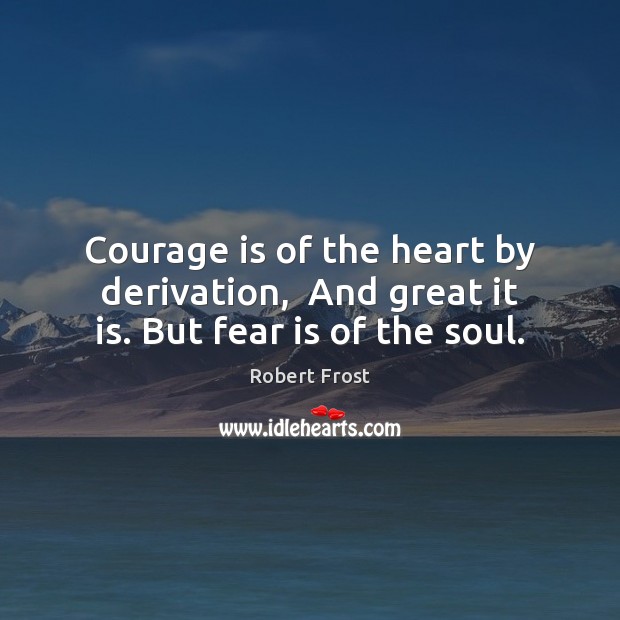 Courage is of the heart by derivation,  And great it is. But fear is of the soul. Robert Frost Picture Quote