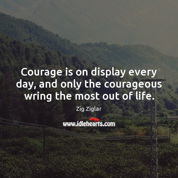 Courage is on display every day, and only the courageous wring the most out of life. Courage Quotes Image
