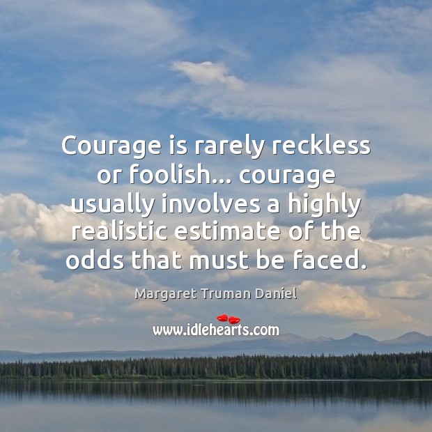 Courage is rarely reckless or foolish… courage usually involves a highly realistic Image