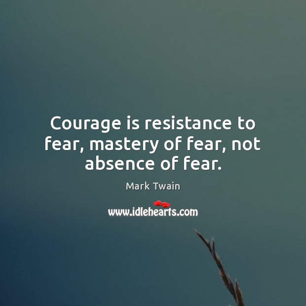 Courage is resistance to fear, mastery of fear, not absence of fear. Mark Twain Picture Quote