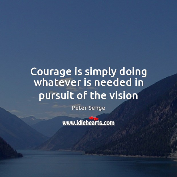 Courage is simply doing whatever is needed in pursuit of the vision Peter Senge Picture Quote
