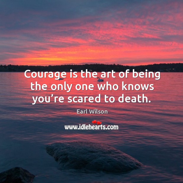 Courage is the art of being the only one who knows you’re scared to death. Earl Wilson Picture Quote
