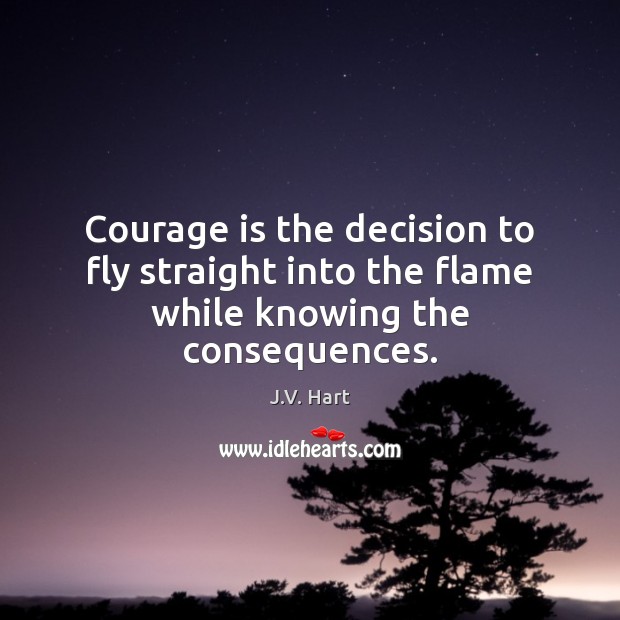 Courage is the decision to fly straight into the flame while knowing the consequences. Courage Quotes Image