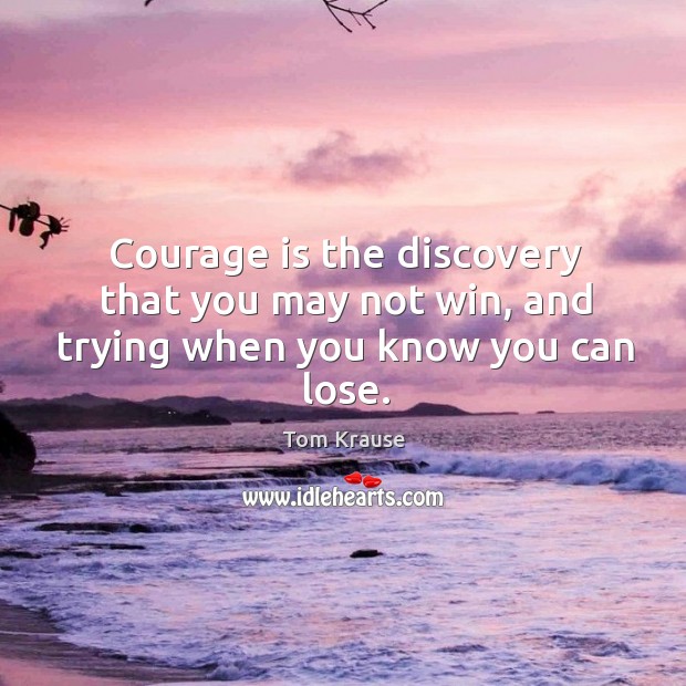 Courage is the discovery that you may not win, and trying when you know you can lose. Tom Krause Picture Quote