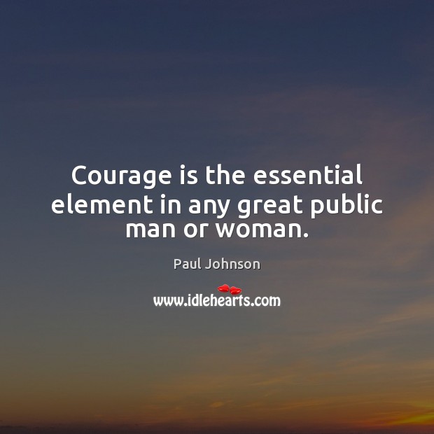 Courage is the essential element in any great public man or woman. Paul Johnson Picture Quote