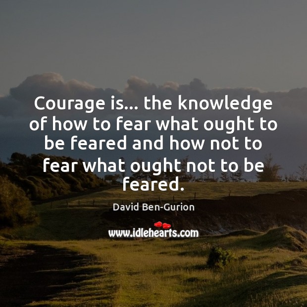 Courage is… the knowledge of how to fear what ought to be David Ben-Gurion Picture Quote