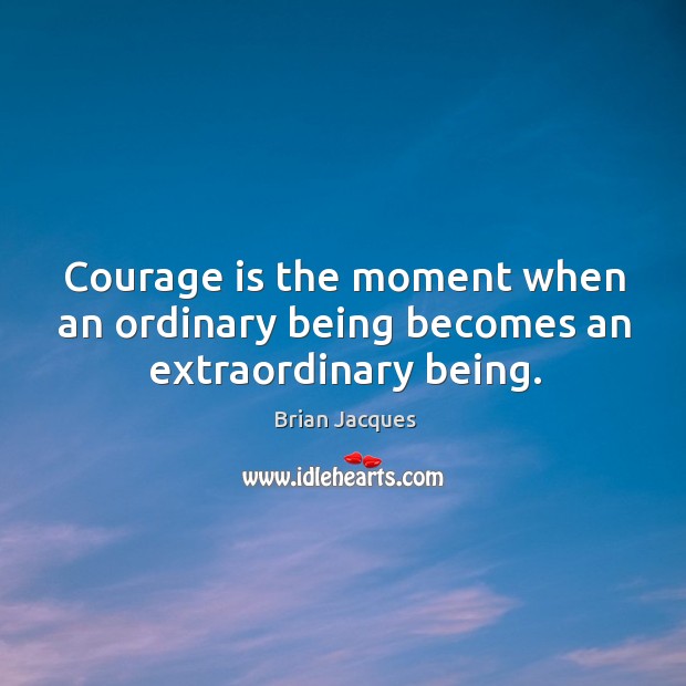 Courage is the moment when an ordinary being becomes an extraordinary being. 