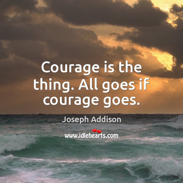 Courage is the thing. All goes if courage goes. Joseph Addison Picture Quote